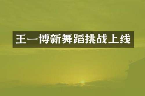 王一博新舞蹈挑战上线