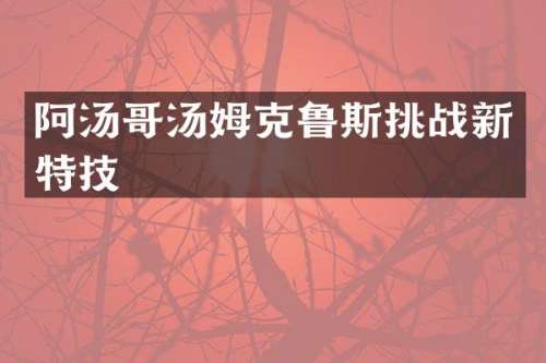 阿汤哥汤姆克鲁斯挑战新特技