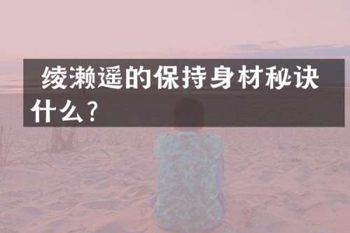  绫濑遥的保持身材秘诀是什么？