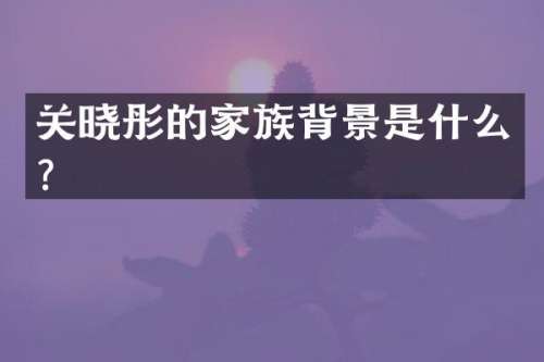 关晓彤的家族背景是什么？
