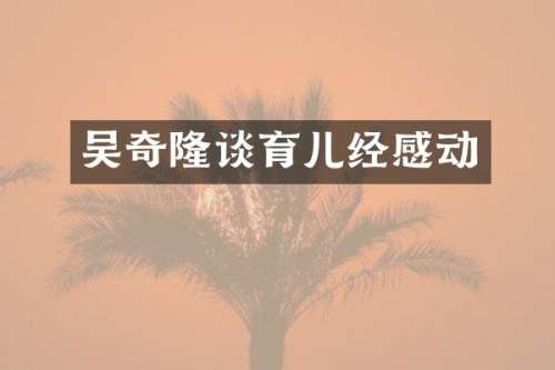 吴奇隆谈育儿经感动
