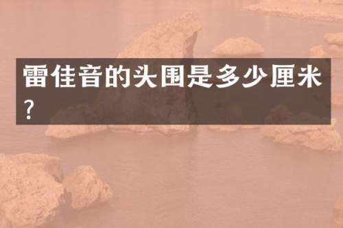 雷佳音的头围是多少厘米？